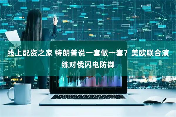 线上配资之家 特朗普说一套做一套？美欧联合演练对俄闪电防御
