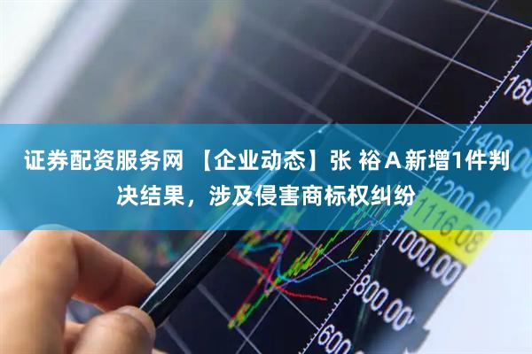 证券配资服务网 【企业动态】张 裕Ａ新增1件判决结果，涉及侵害商标权纠纷