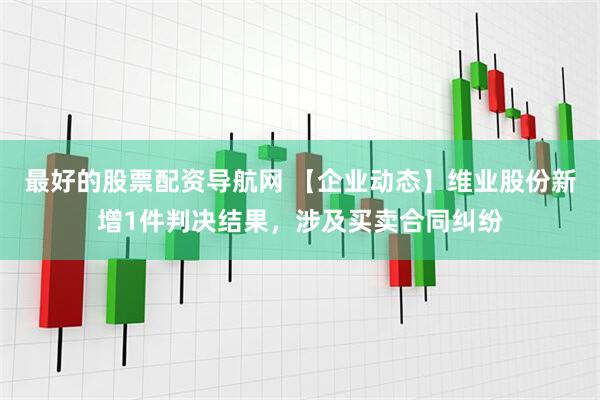 最好的股票配资导航网 【企业动态】维业股份新增1件判决结果，涉及买卖合同纠纷