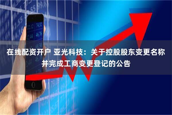 在线配资开户 亚光科技：关于控股股东变更名称并完成工商变更登记的公告