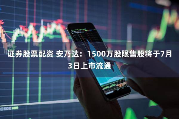 证券股票配资 安乃达：1500万股限售股将于7月3日上市流通
