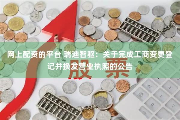 网上配资的平台 瑞迪智驱：关于完成工商变更登记并换发营业执照的公告