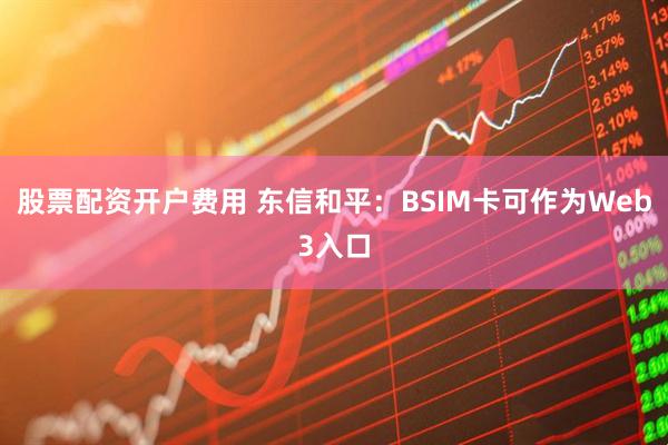 股票配资开户费用 东信和平：BSIM卡可作为Web3入口