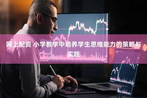 网上配资 小学教学中培养学生思维能力的策略与实践