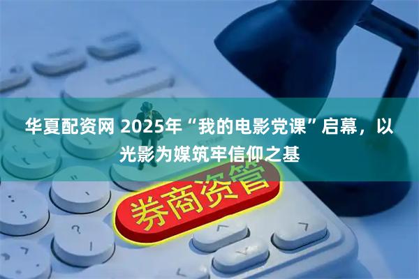 华夏配资网 2025年“我的电影党课”启幕，以光影为媒筑牢信仰之基