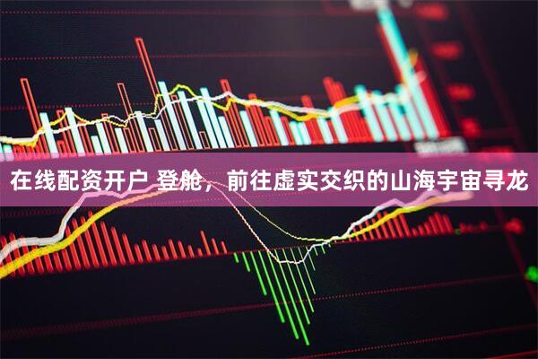 在线配资开户 登舱，前往虚实交织的山海宇宙寻龙