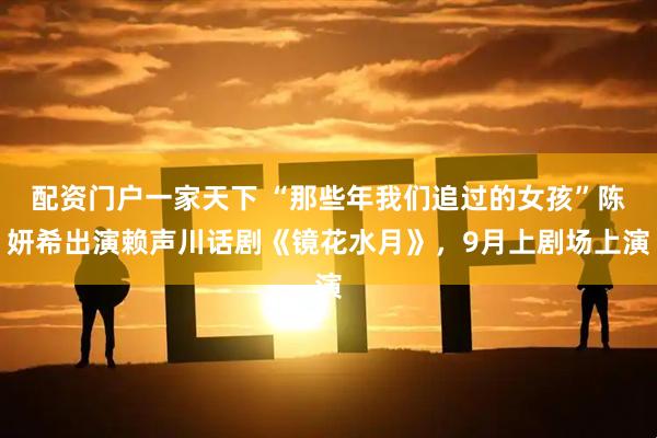 配资门户一家天下 “那些年我们追过的女孩”陈妍希出演赖声川话剧《镜花水月》，9月上剧场上演