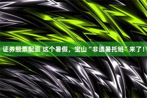 证券股票配资 这个暑假，宝山“非遗暑托班”来了！