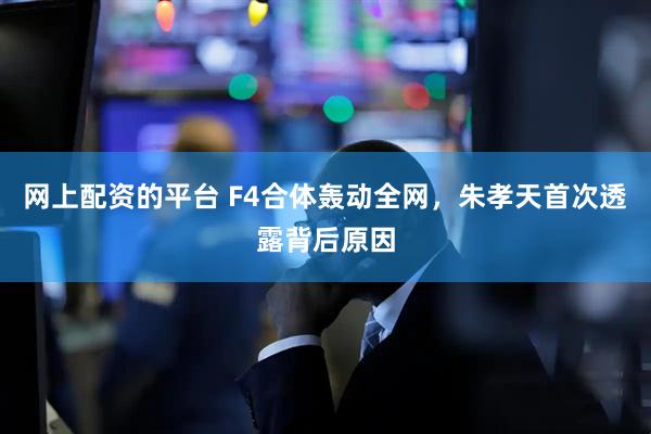 网上配资的平台 F4合体轰动全网，朱孝天首次透露背后原因