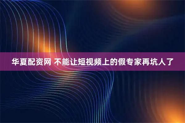 华夏配资网 不能让短视频上的假专家再坑人了