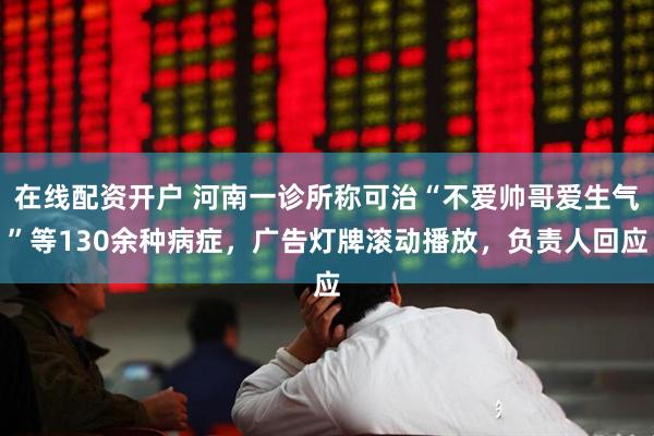 在线配资开户 河南一诊所称可治“不爱帅哥爱生气”等130余种病症，广告灯牌滚动播放，负责人回应