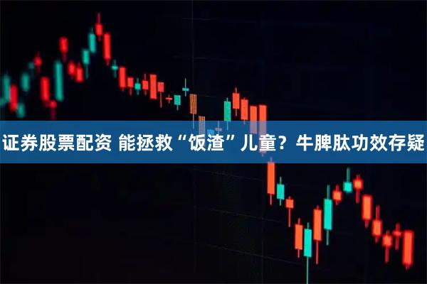 证券股票配资 能拯救“饭渣”儿童？牛脾肽功效存疑