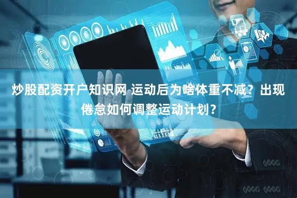 炒股配资开户知识网 运动后为啥体重不减？出现倦怠如何调整运动计划？