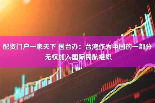 配资门户一家天下 国台办：台湾作为中国的一部分 无权加入国际民航组织