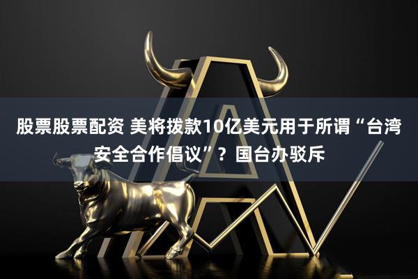 股票股票配资 美将拨款10亿美元用于所谓“台湾安全合作倡议”？国台办驳斥