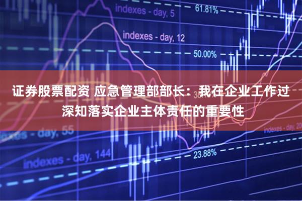 证券股票配资 应急管理部部长：我在企业工作过 深知落实企业主体责任的重要性