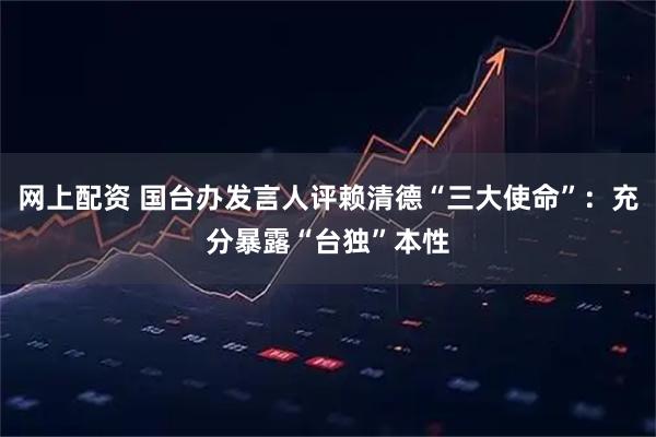 网上配资 国台办发言人评赖清德“三大使命”：充分暴露“台独”本性